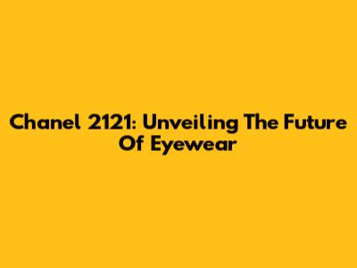 Chanel 2121: Unveiling The Future Of Eyewear