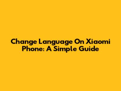 Change Language On Xiaomi Phone: A Simple Guide