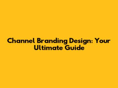 Channel Branding Design: Your Ultimate Guide