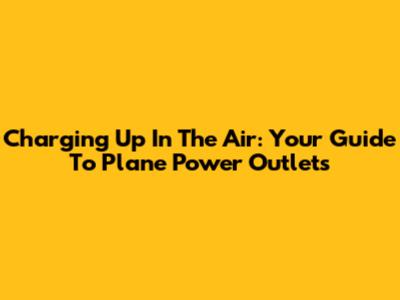 Charging Up In The Air: Your Guide To Plane Power Outlets