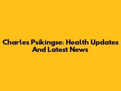 Charles Psikingse: Health Updates And Latest News