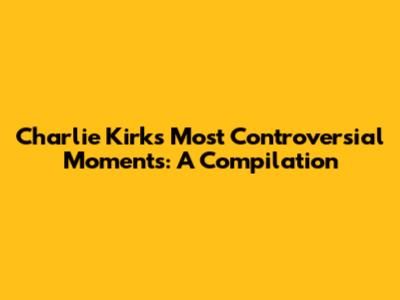 Charlie Kirk's Most Controversial Moments: A Compilation