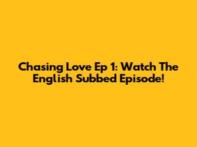 Chasing Love Ep 1: Watch The English Subbed Episode!
