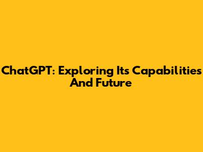 ChatGPT: Exploring Its Capabilities And Future