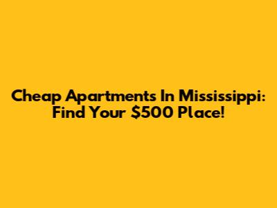 Cheap Apartments In Mississippi: Find Your $500 Place!