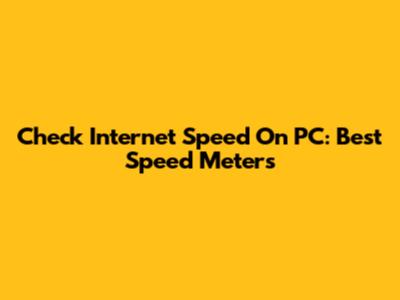 Check Internet Speed On PC: Best Speed Meters