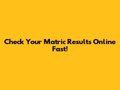 Check Your Matric Results Online Fast!