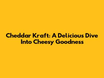 Cheddar Kraft: A Delicious Dive Into Cheesy Goodness