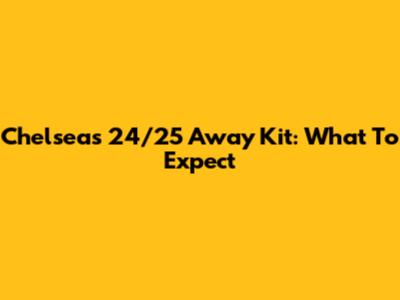 Chelsea's 24/25 Away Kit: What To Expect
