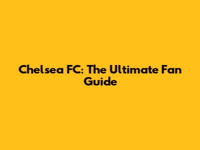 Chelsea FC: The Ultimate Fan Guide