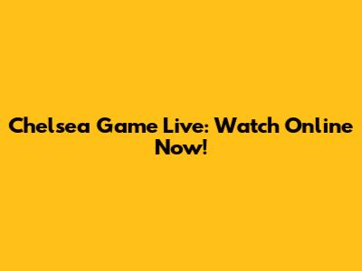 Chelsea Game Live: Watch Online Now!