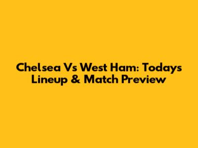 Chelsea Vs West Ham: Today's Lineup & Match Preview