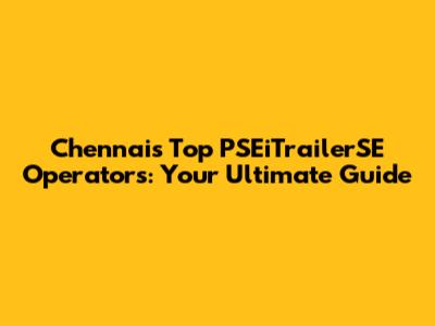 Chennai's Top PSEiTrailerSE Operators: Your Ultimate Guide