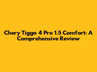 Chery Tiggo 4 Pro 1.5 Comfort: A Comprehensive Review