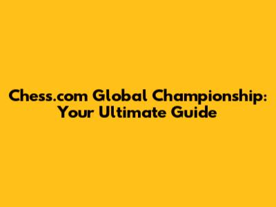 Chess.com Global Championship: Your Ultimate Guide