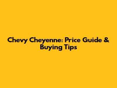 Chevy Cheyenne: Price Guide & Buying Tips