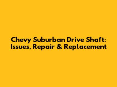 Chevy Suburban Drive Shaft: Issues, Repair & Replacement