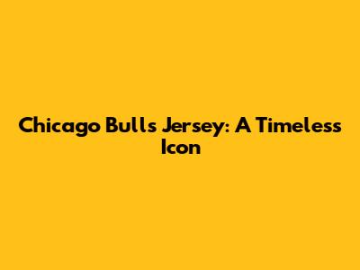 Chicago Bulls Jersey: A Timeless Icon