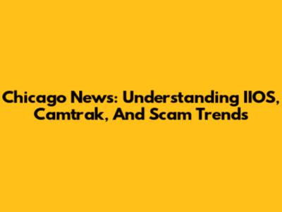 Chicago News: Understanding IIOS, Camtrak, And Scam Trends