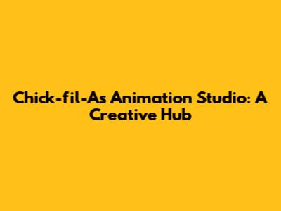 Chick-fil-A's Animation Studio: A Creative Hub