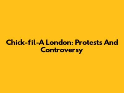 Chick-fil-A London: Protests And Controversy