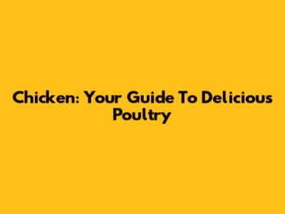 Chicken: Your Guide To Delicious Poultry
