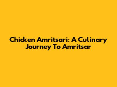 Chicken Amritsari: A Culinary Journey To Amritsar