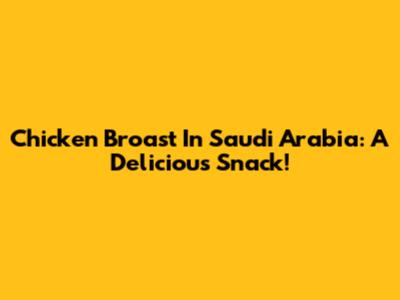 Chicken Broast In Saudi Arabia: A Delicious Snack!