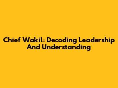 Chief Wakil: Decoding Leadership And Understanding