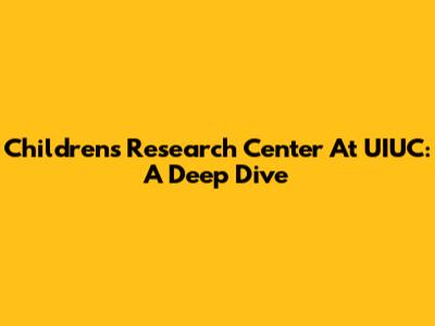 Children's Research Center At UIUC: A Deep Dive