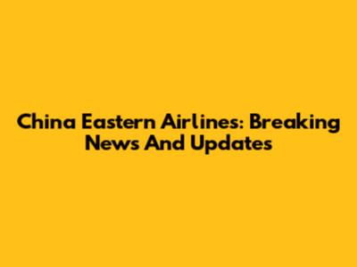 China Eastern Airlines: Breaking News And Updates