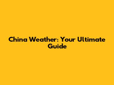 China Weather: Your Ultimate Guide