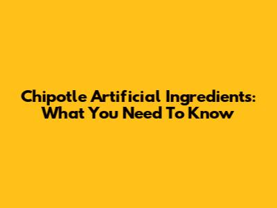 Chipotle Artificial Ingredients: What You Need To Know