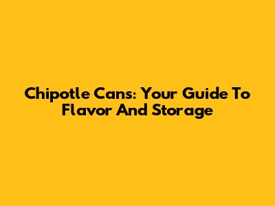 Chipotle Cans: Your Guide To Flavor And Storage