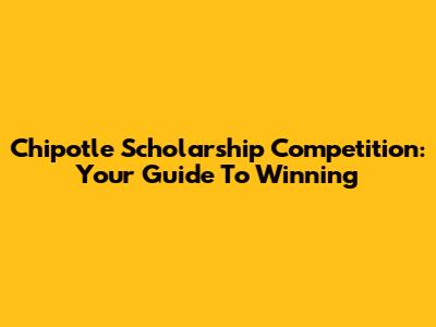 Chipotle Scholarship Competition: Your Guide To Winning
