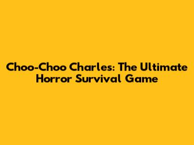 Choo-Choo Charles: The Ultimate Horror Survival Game