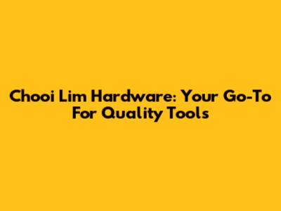Chooi Lim Hardware: Your Go-To For Quality Tools