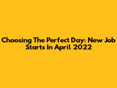 Choosing The Perfect Day: New Job Starts In April 2022