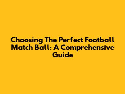 Choosing The Perfect Football Match Ball: A Comprehensive Guide