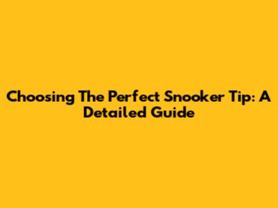 Choosing The Perfect Snooker Tip: A Detailed Guide