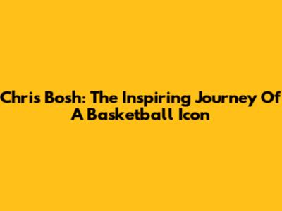 Chris Bosh: The Inspiring Journey Of A Basketball Icon