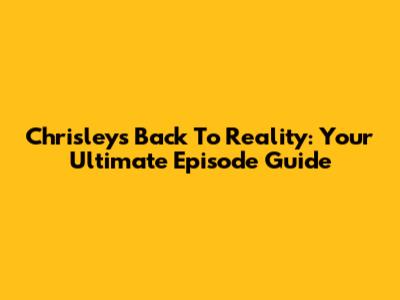Chrisleys Back To Reality: Your Ultimate Episode Guide