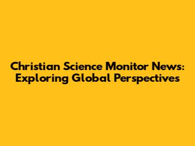 Christian Science Monitor News: Exploring Global Perspectives