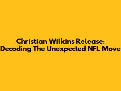 Christian Wilkins' Release: Decoding The Unexpected NFL Move