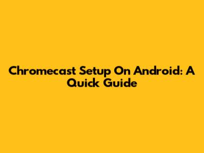 Chromecast Setup On Android: A Quick Guide