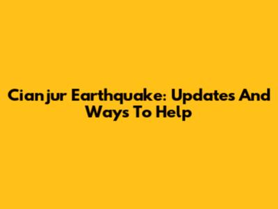 Cianjur Earthquake: Updates And Ways To Help
