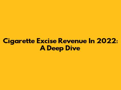 Cigarette Excise Revenue In 2022: A Deep Dive