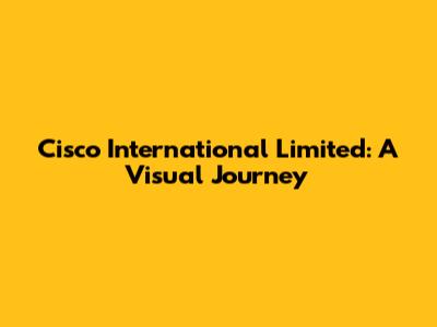 Cisco International Limited: A Visual Journey