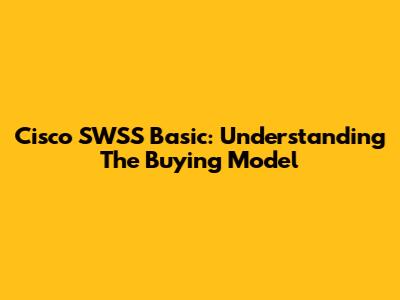 Cisco SWSS Basic: Understanding The Buying Model
