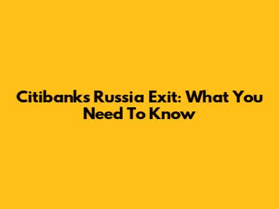 Citibank's Russia Exit: What You Need To Know